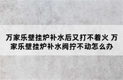 万家乐壁挂炉补水后又打不着火 万家乐壁挂炉补水阀拧不动怎么办